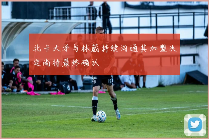北卡大学与林葳持续沟通其加盟决定尚待最终确认