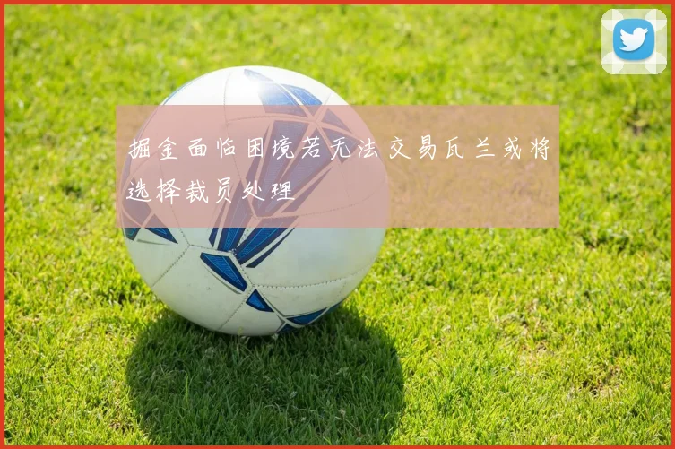 掘金面临困境若无法交易瓦兰或将选择裁员处理
