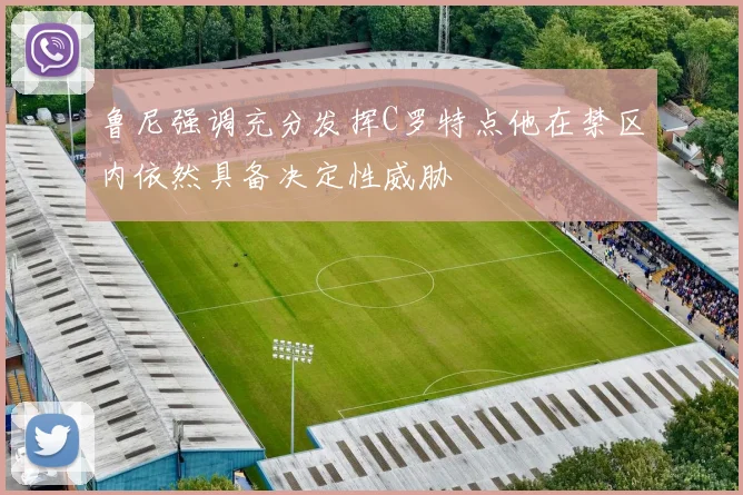鲁尼强调充分发挥C罗特点他在禁区内依然具备决定性威胁