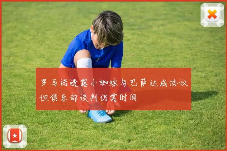 罗马诺透露小蜘蛛与巴萨达成协议但俱乐部谈判仍需时间
