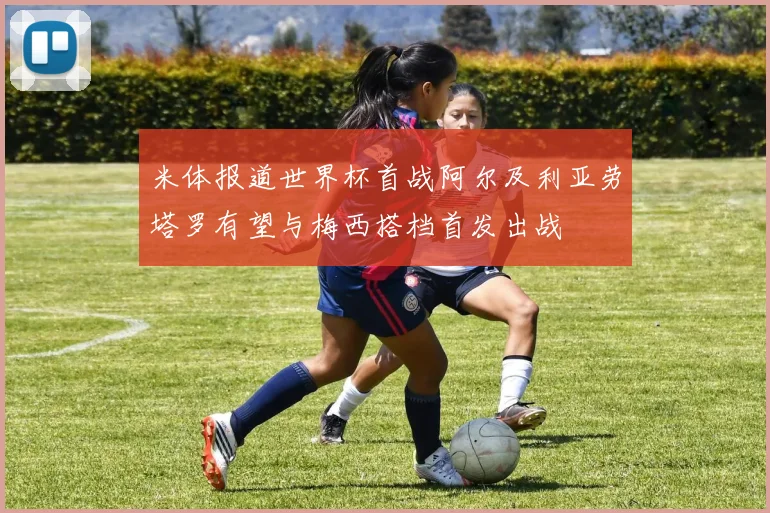 米体报道世界杯首战阿尔及利亚劳塔罗有望与梅西搭档首发出战