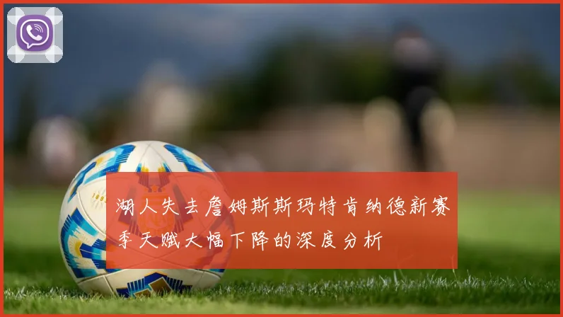 湖人失去詹姆斯斯玛特肯纳德新赛季天赋大幅下降的深度分析
