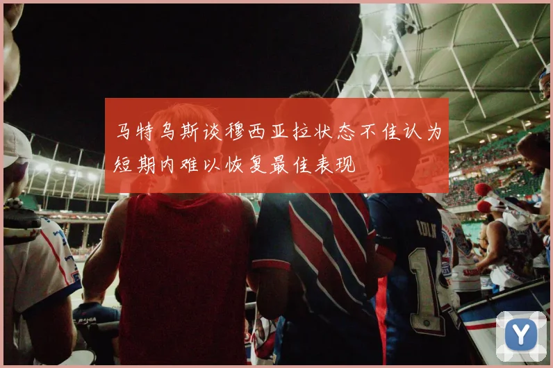 马特乌斯谈穆西亚拉状态不佳认为短期内难以恢复最佳表现
