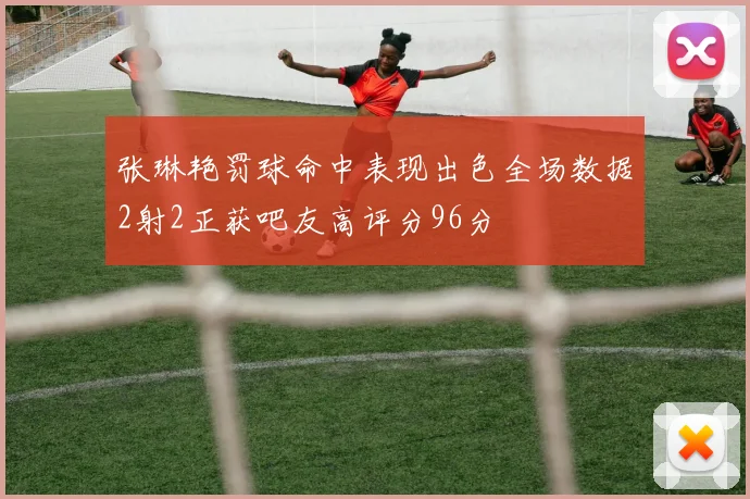 张琳艳罚球命中表现出色全场数据2射2正获吧友高评分96分