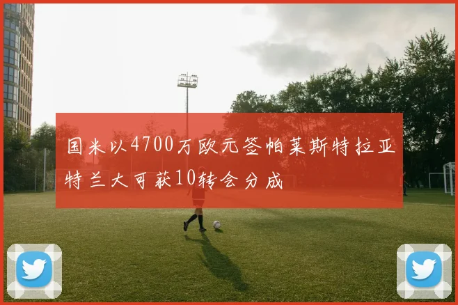 国米以4700万欧元签帕莱斯特拉亚特兰大可获10转会分成