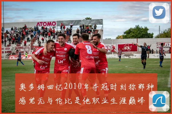 奥多姆回忆2010年夺冠时刻称那种感觉无与伦比是他职业生涯巅峰