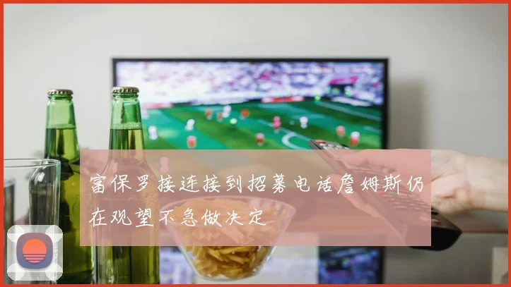 富保罗接连接到招募电话詹姆斯仍在观望不急做决定