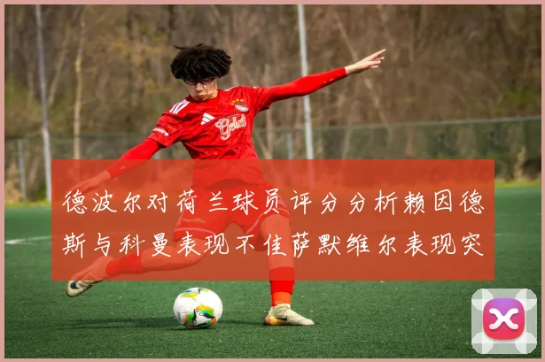 德波尔对荷兰球员评分分析赖因德斯与科曼表现不佳萨默维尔表现突出
