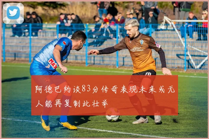 阿德巴约谈83分传奇表现未来或无人能再复制此壮举