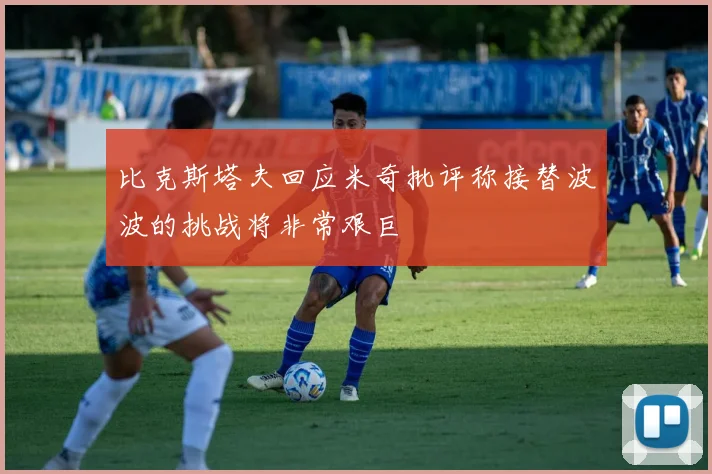 比克斯塔夫回应米奇批评称接替波波的挑战将非常艰巨