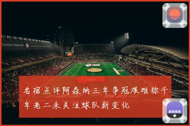 名宿点评阿森纳三年争冠艰难称千年老二未关注球队新变化