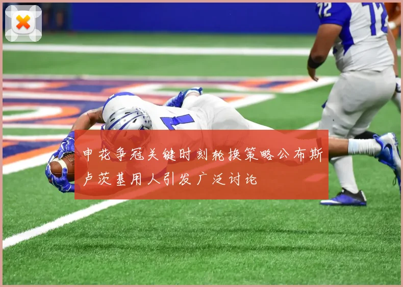 申花争冠关键时刻轮换策略公布斯卢茨基用人引发广泛讨论