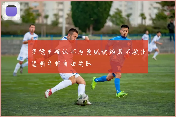 罗德里确认不与曼城续约若不被出售明年将自由离队