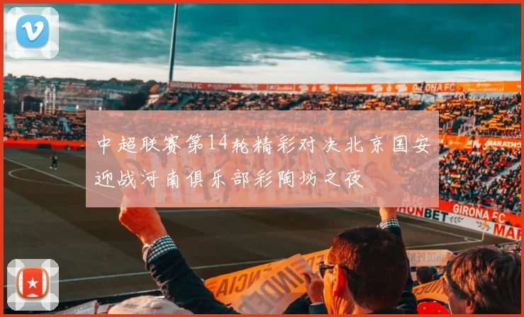 中超联赛第14轮精彩对决北京国安迎战河南俱乐部彩陶坊之夜