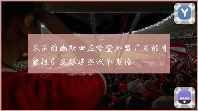 朱芳雨幽默回应哈登加盟广东的可能性引发球迷热议和期待
