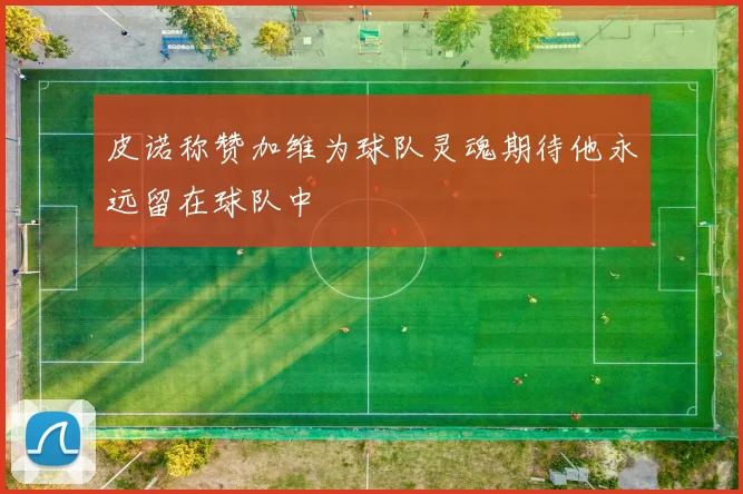 皮诺称赞加维为球队灵魂期待他永远留在球队中