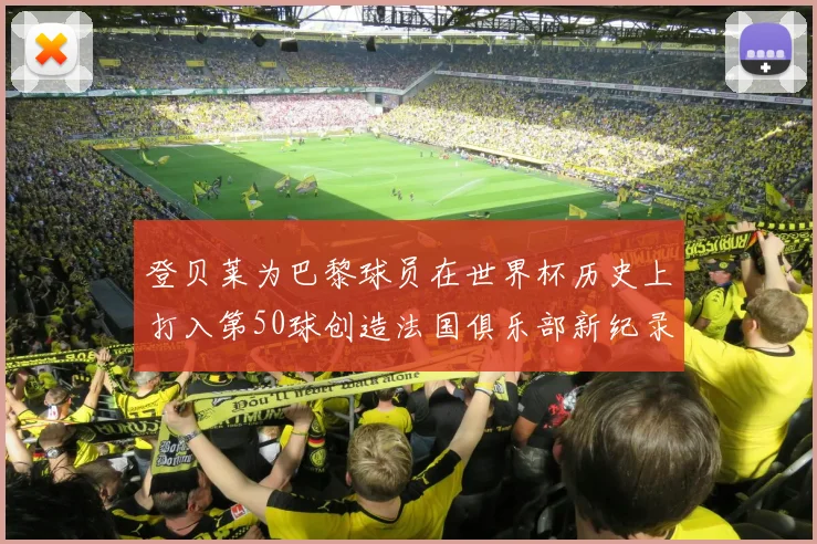 登贝莱为巴黎球员在世界杯历史上打入第50球创造法国俱乐部新纪录