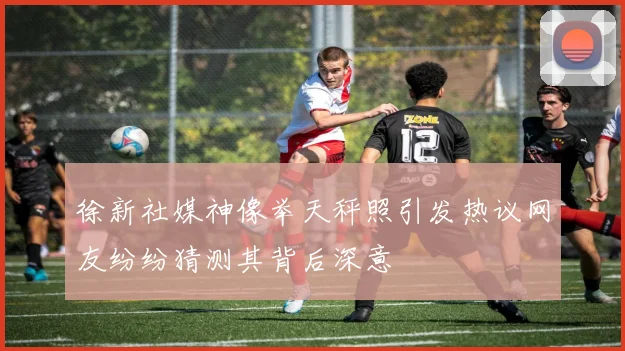 徐新社媒神像举天秤照引发热议网友纷纷猜测其背后深意