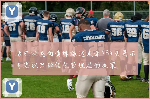 肯巴沃克向黄蜂球迷表示NBA交易不可思议只能信任管理层的决策