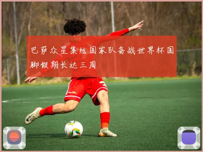 巴萨众星集结国家队备战世界杯国脚假期长达三周