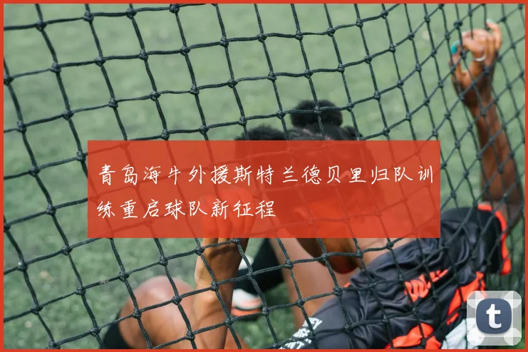 青岛海牛外援斯特兰德贝里归队训练重启球队新征程