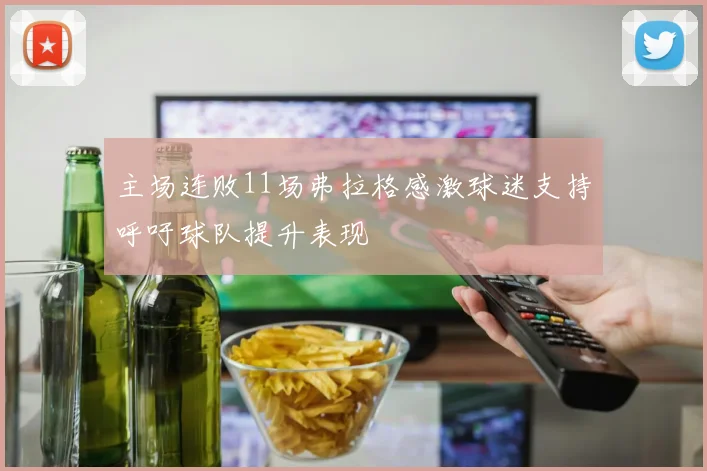主场连败11场弗拉格感激球迷支持呼吁球队提升表现