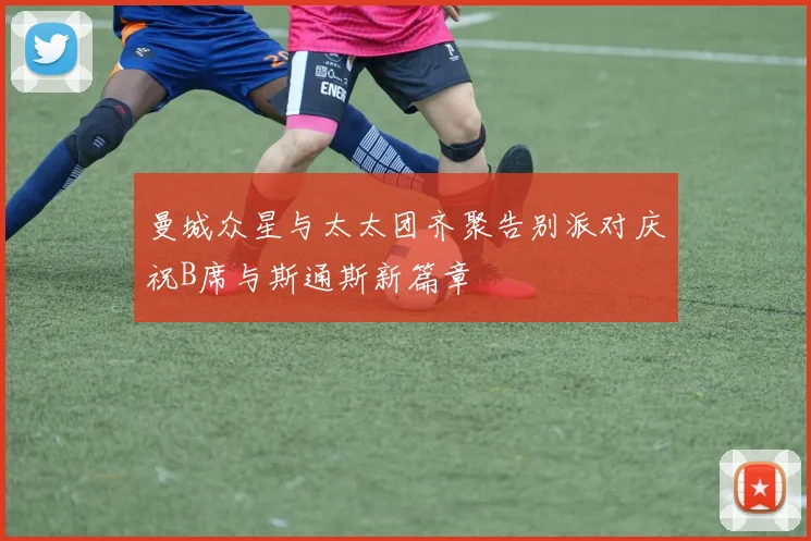 曼城众星与太太团齐聚告别派对庆祝B席与斯通斯新篇章