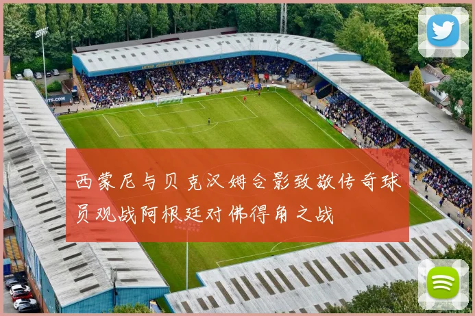 西蒙尼与贝克汉姆合影致敬传奇球员观战阿根廷对佛得角之战