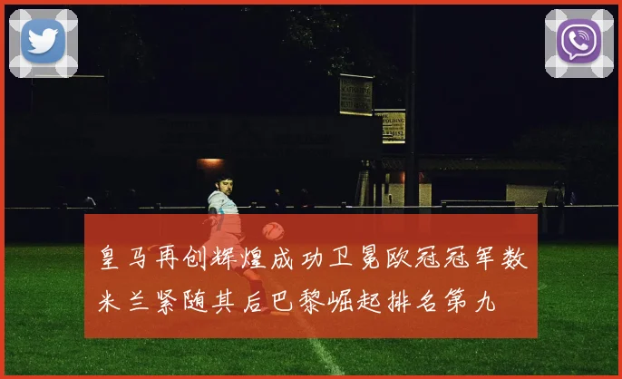皇马再创辉煌成功卫冕欧冠冠军数米兰紧随其后巴黎崛起排名第九