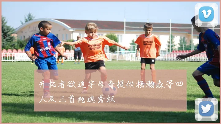 开拓者欲追字母哥提供杨瀚森等四人及三首轮选秀权