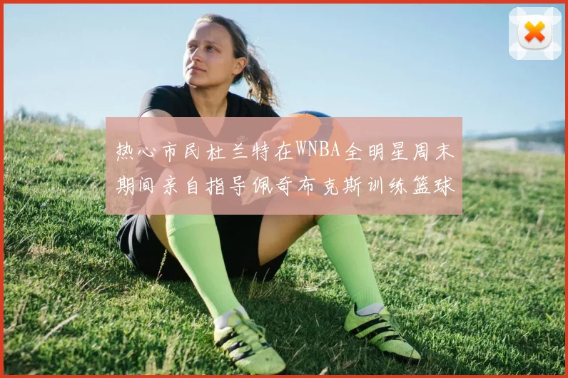 热心市民杜兰特在WNBA全明星周末期间亲自指导佩奇布克斯训练篮球技巧