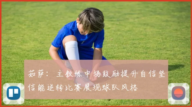 茹萨：主教练中场鼓励提升自信坚信能逆转比赛展现球队风格