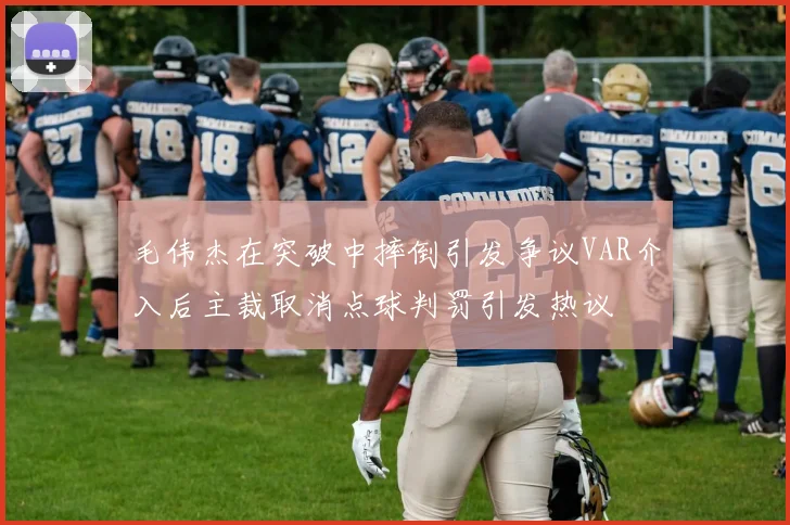 毛伟杰在突破中摔倒引发争议VAR介入后主裁取消点球判罚引发热议