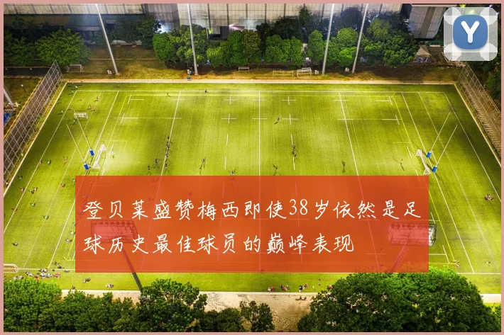登贝莱盛赞梅西即使38岁依然是足球历史最佳球员的巅峰表现
