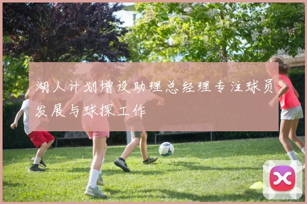 湖人计划增设助理总经理专注球员发展与球探工作