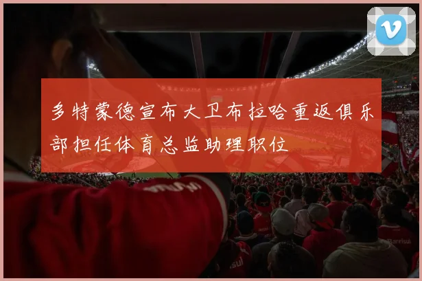 多特蒙德宣布大卫布拉哈重返俱乐部担任体育总监助理职位