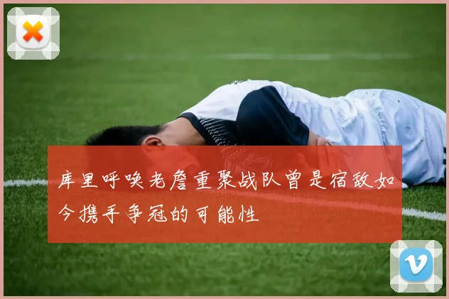 库里呼唤老詹重聚战队曾是宿敌如今携手争冠的可能性
