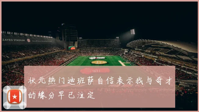 状元热门迪班萨自信表示我与奇才的缘分早已注定
